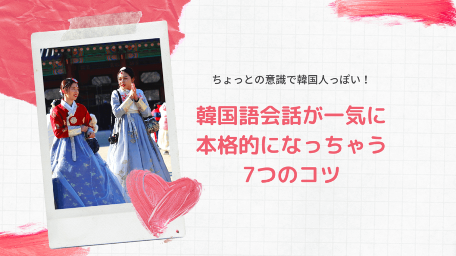 韓国語会話が一気に韓国人っぽくなる7つのコツ!