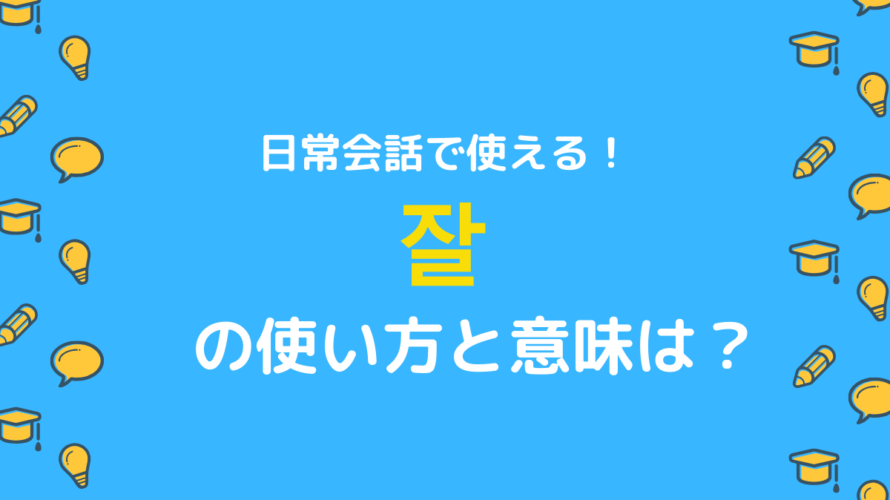【実践編】잘の使い方と意味は?