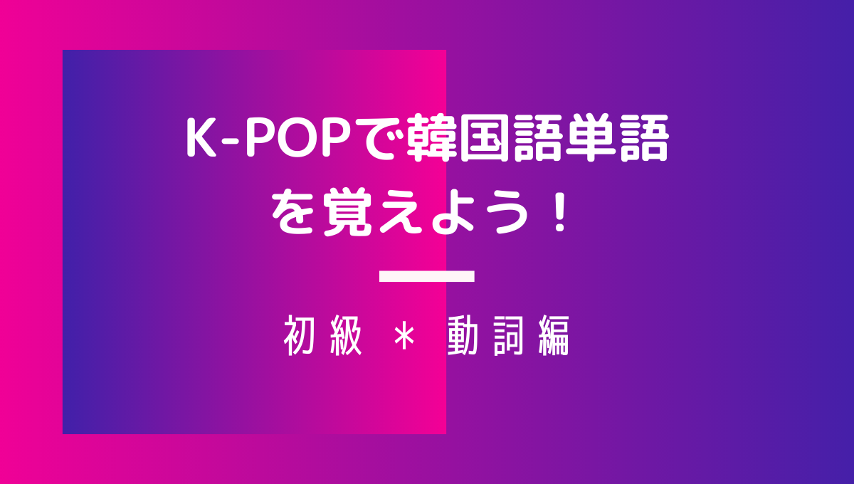 K-POPで韓国語-初級　動詞