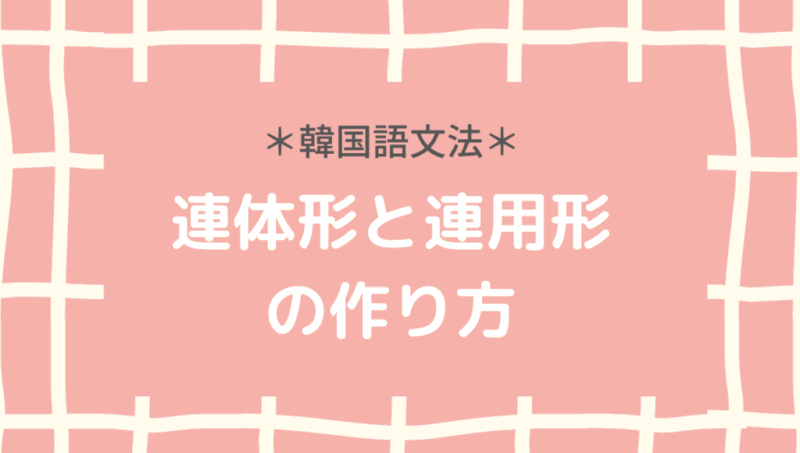 韓国語文法 連体形と連用形の作り方と使い方 もめんの0から独学韓国語